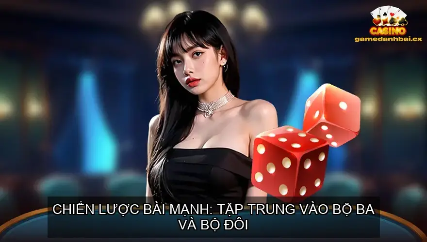 Chiến lược bài mạnh: Tập trung vào bộ ba và bộ đôi
